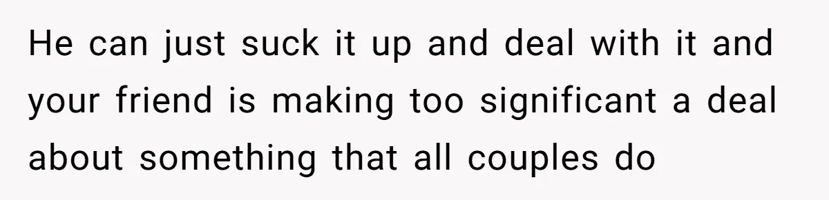 He can just suck it up and deal with it and your friend is making too significant a deal about something that all couples do