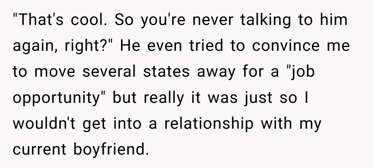 "That's cool. So you're never talking to him again, right?" He even tried to convince me to move several states away for a "job opportunity" but really it was just...
