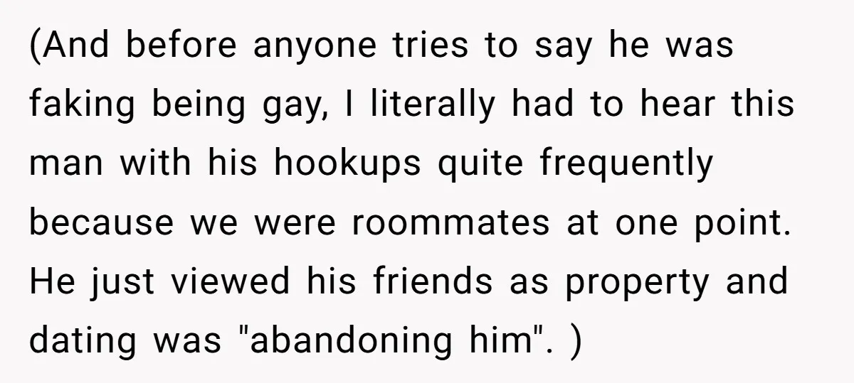(And before anyone tries to say he was faking being gay, I literally had to hear this man with his hookups quite frequently because we were roommates at one point....