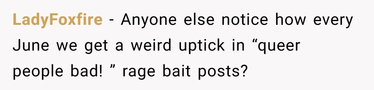 LadyFoxfire − Anyone else notice how every June we get a weird uptick in “queer people bad! ” rage bait posts?