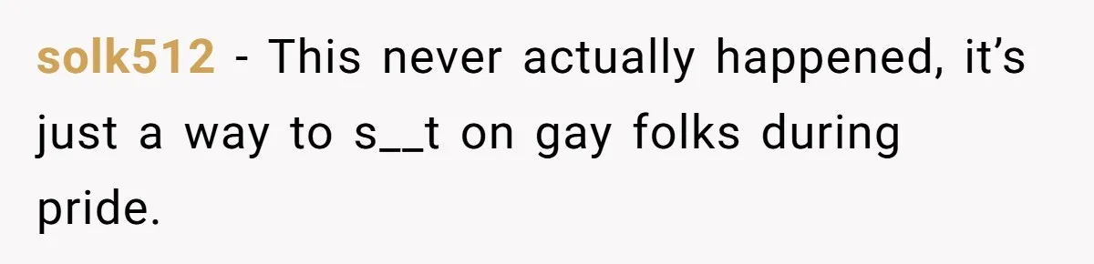 solk512 − This never actually happened, it’s just a way to s__t on gay folks during pride.
