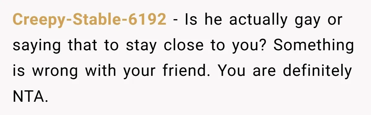 Creepy-Stable-6192 − Is he actually gay or saying that to stay close to you? Something is wrong with your friend. You are definitely NTA.