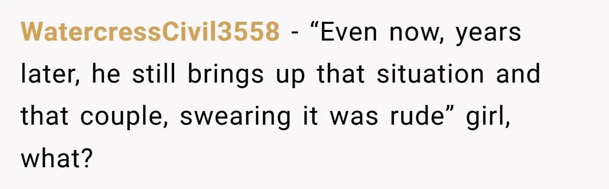 WatercressCivil3558 − “Even now, years later, he still brings up that situation and that couple, swearing it was rude” girl, what?