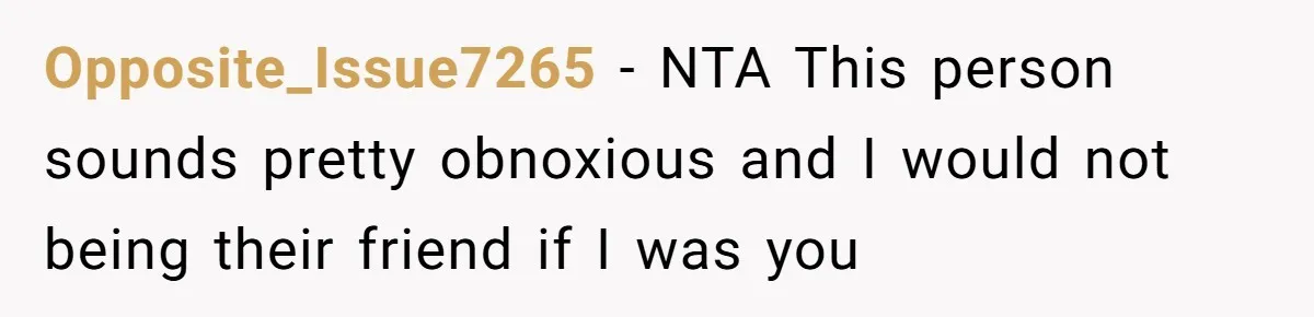 Opposite_Issue7265 − NTA This person sounds pretty obnoxious and I would not being their friend if I was you