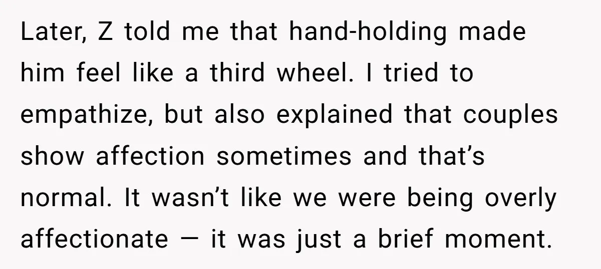 Later, Z told me that hand-holding made him feel like a third wheel. I tried to empathize, but also explained that couples show affection sometimes and that’s normal. It wasn’t...