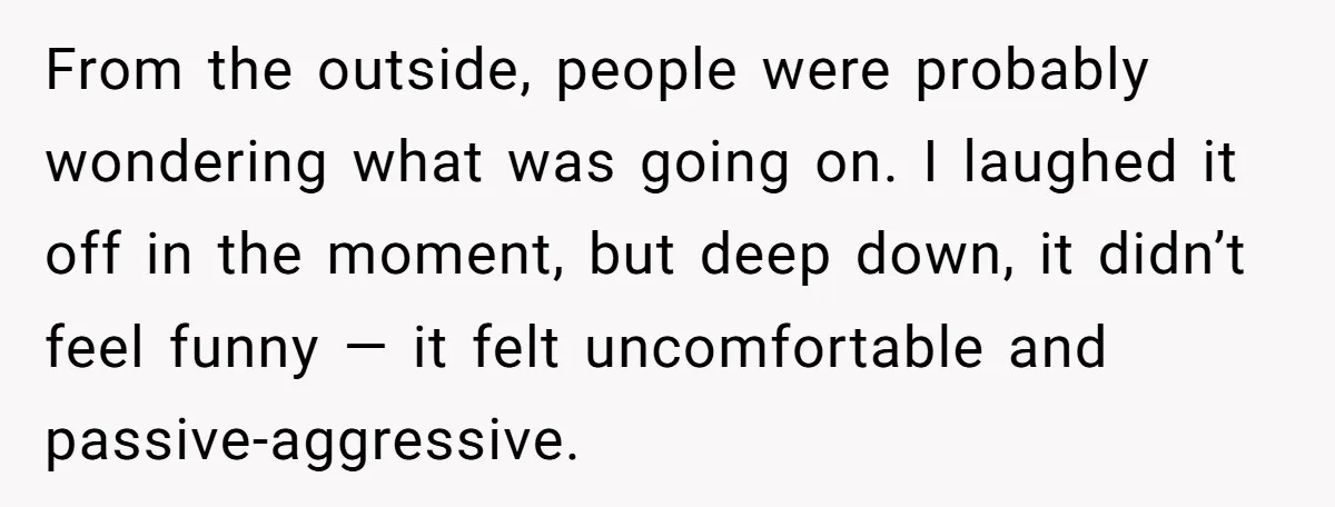 From the outside, people were probably wondering what was going on. I laughed it off in the moment, but deep down, it didn’t feel funny — it felt uncomfortable and...