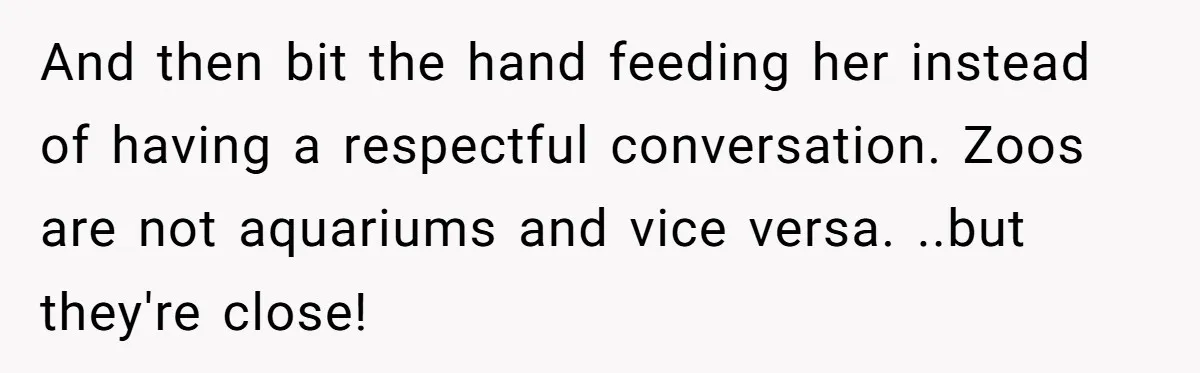 And then bit the hand feeding her instead of having a respectful conversation. Zoos are not aquariums and vice versa. ..but they're close!