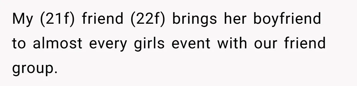 My (21f) friend (22f) brings her boyfriend to almost every girls event with our friend group.
