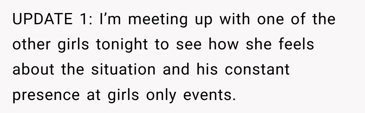 UPDATE 1: I’m meeting up with one of the other girls tonight to see how she feels about the situation and his constant presence at girls only events.