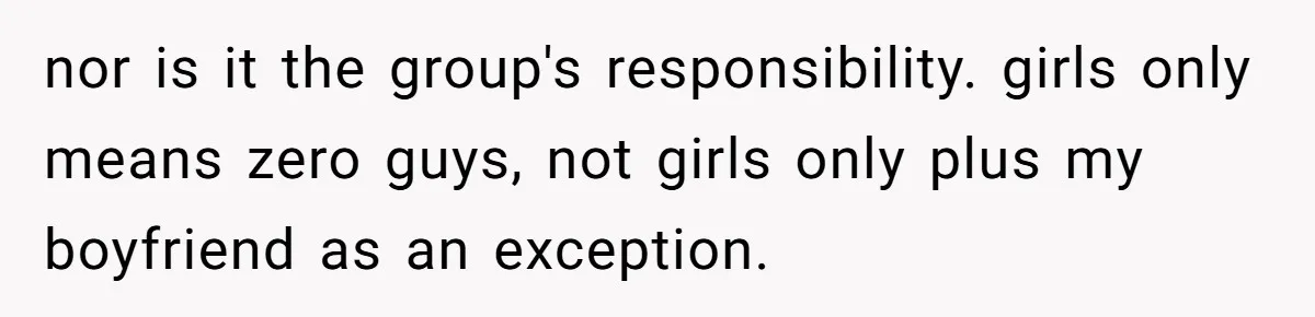nor is it the group's responsibility. girls only means zero guys, not girls only plus my boyfriend as an exception.