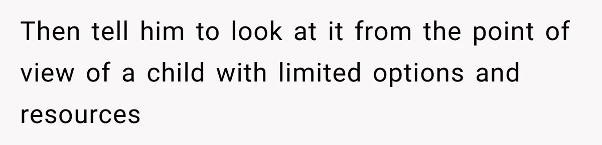 Then tell him to look at it from the point of view of a child with limited options and resources