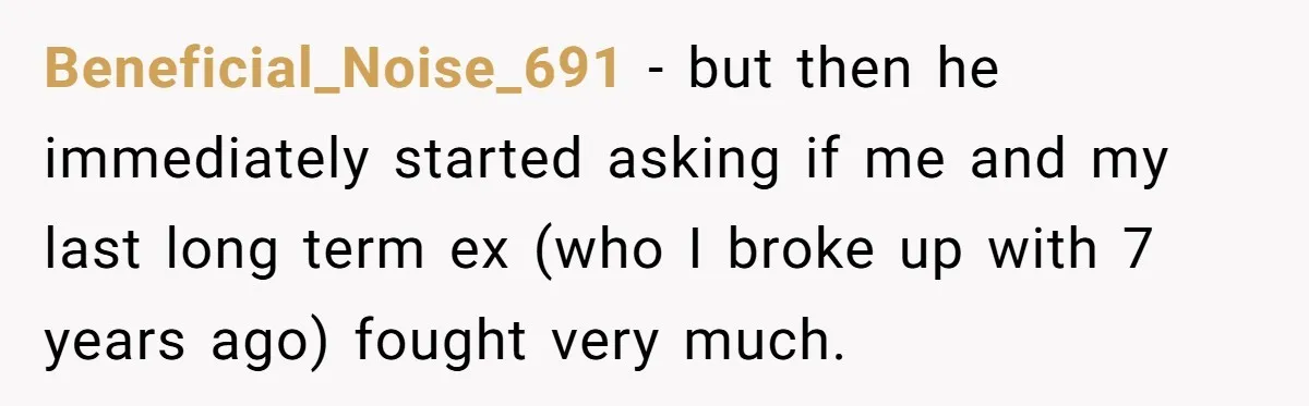 Beneficial_Noise_691 − but then he immediately started asking if me and my last long term ex (who I broke up with 7 years ago) fought very much.