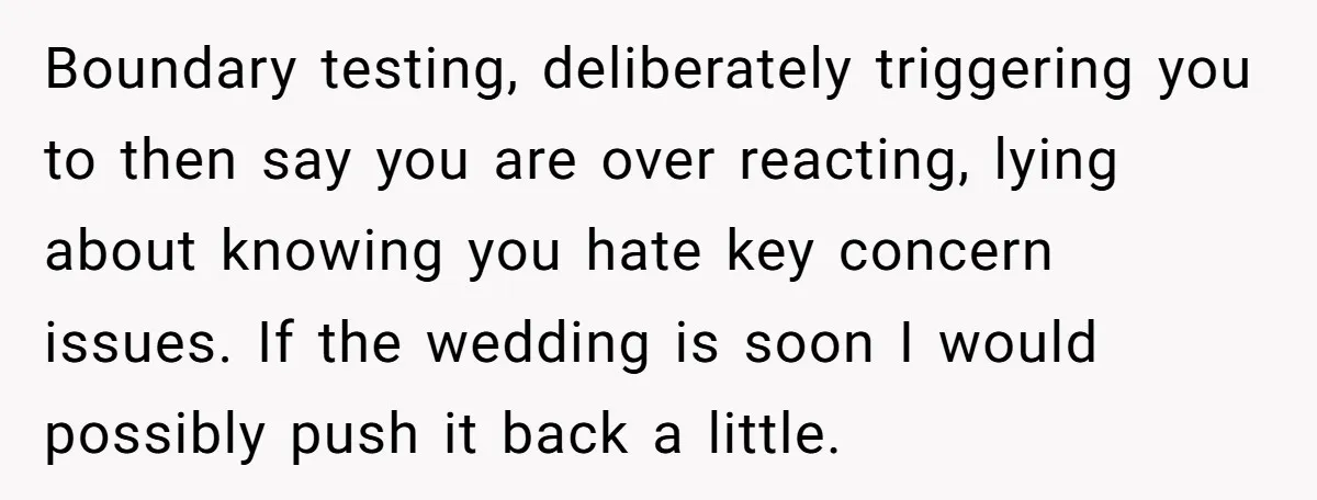 Boundary testing, deliberately triggering you to then say you are over reacting, lying about knowing you hate key concern issues. If the wedding is soon I would possibly push it...