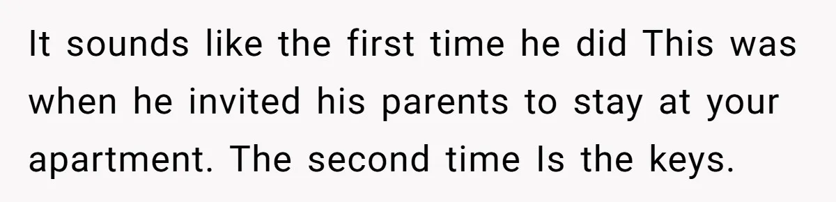 It sounds like the first time he did This was when he invited his parents to stay at your apartment. The second time Is the keys.