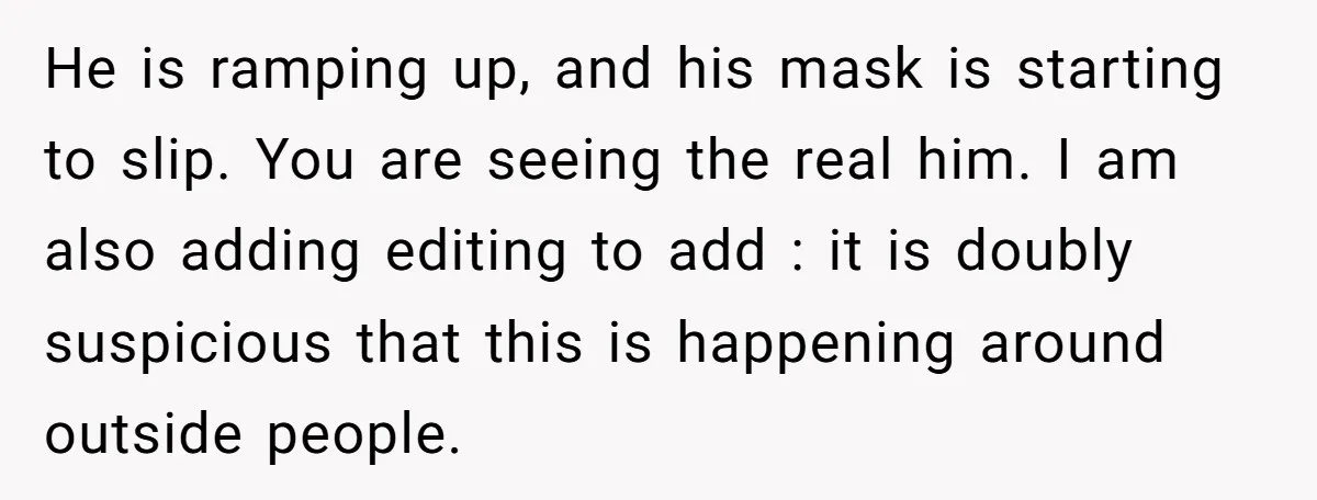 He is ramping up, and his mask is starting to slip. You are seeing the real him. I am also adding editing to add : it is doubly suspicious that...