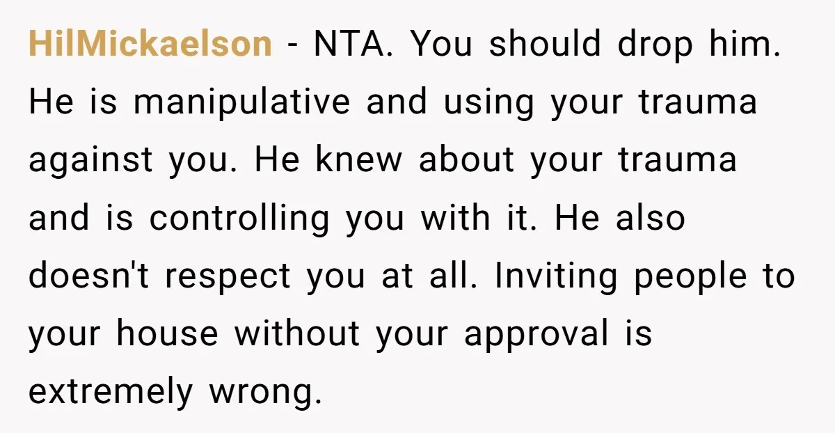 HilMickaelson − NTA. You should drop him. He is manipulative and using your trauma against you. He knew about your trauma and is controlling you with it. He also doesn't...