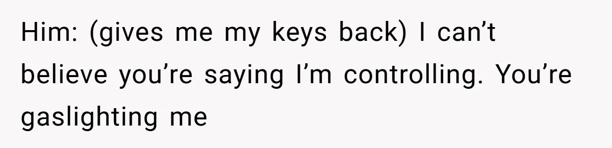 Him: (gives me my keys back) I can’t believe you’re saying I’m controlling. You’re gaslighting me
