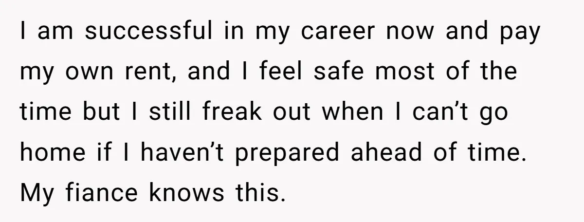 I am successful in my career now and pay my own rent, and I feel safe most of the time but I still freak out when I can’t go home...