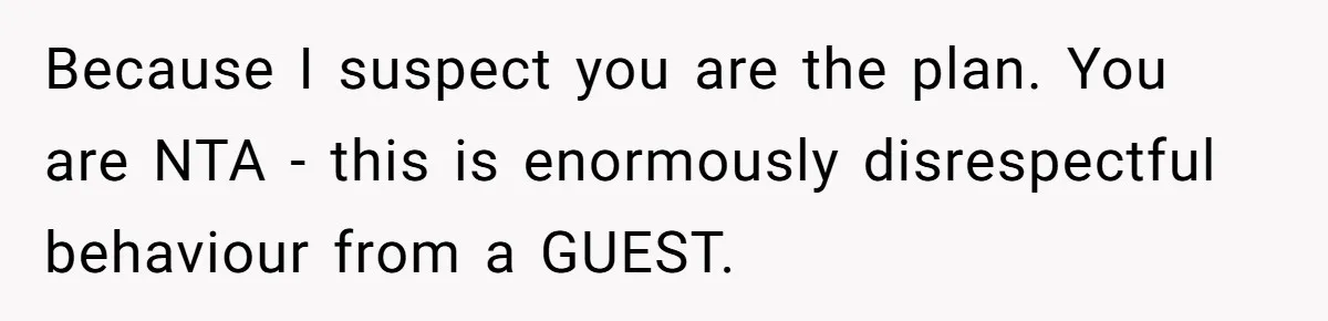 Because I suspect you are the plan. You are NTA - this is enormously disrespectful behaviour from a GUEST.