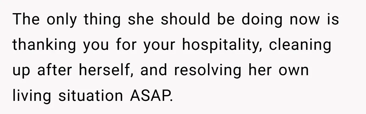 The only thing she should be doing now is thanking you for your hospitality, cleaning up after herself, and resolving her own living situation ASAP.