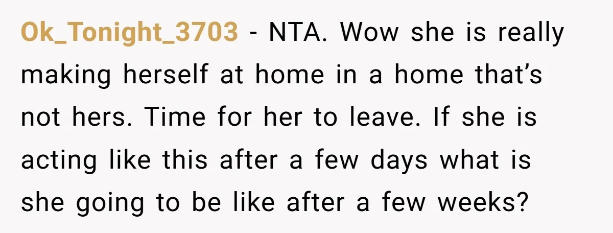 Ok_Tonight_3703 − NTA. Wow she is really making herself at home in a home that’s not hers. Time for her to leave. If she is acting like this after a...