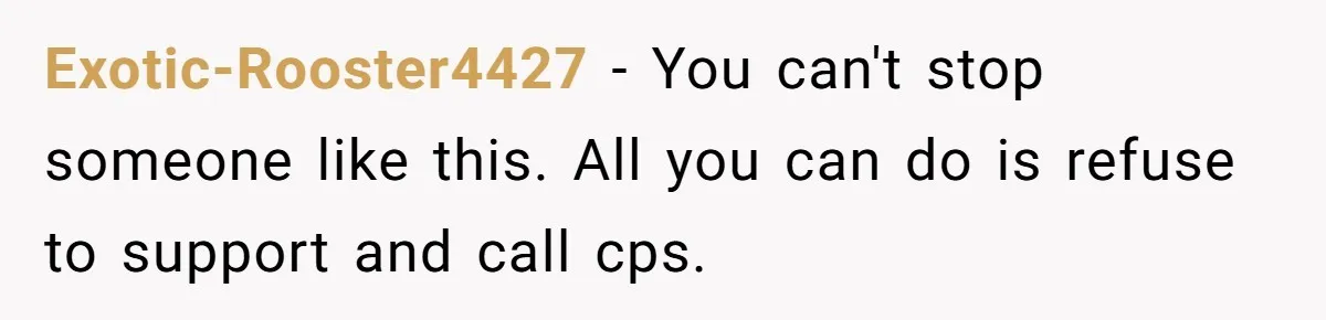 Exotic-Rooster4427 − You can't stop someone like this. All you can do is refuse to support and call cps.