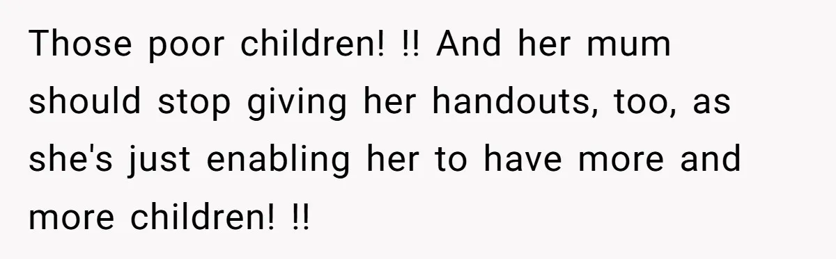 Those poor children! !! And her mum should stop giving her handouts, too, as she's just enabling her to have more and more children! !!