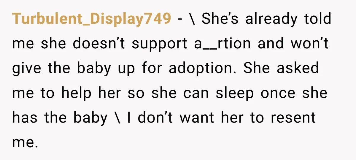 Turbulent_Display749 − \ She’s already told me she doesn’t support a__rtion and won’t give the baby up for adoption. She asked me to help her so she can sleep once...
