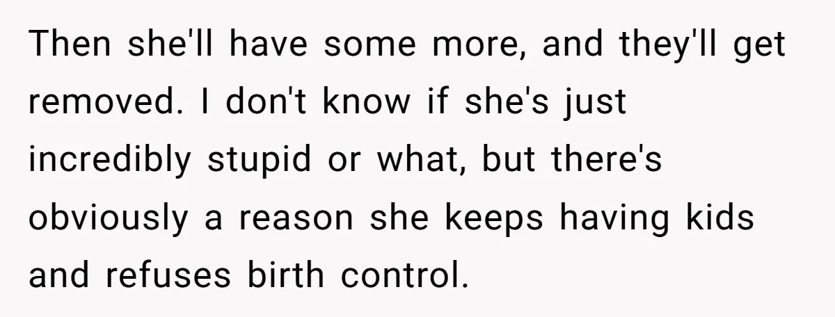 Then she'll have some more, and they'll get removed. I don't know if she's just incredibly stupid or what, but there's obviously a reason she keeps having kids and refuses...