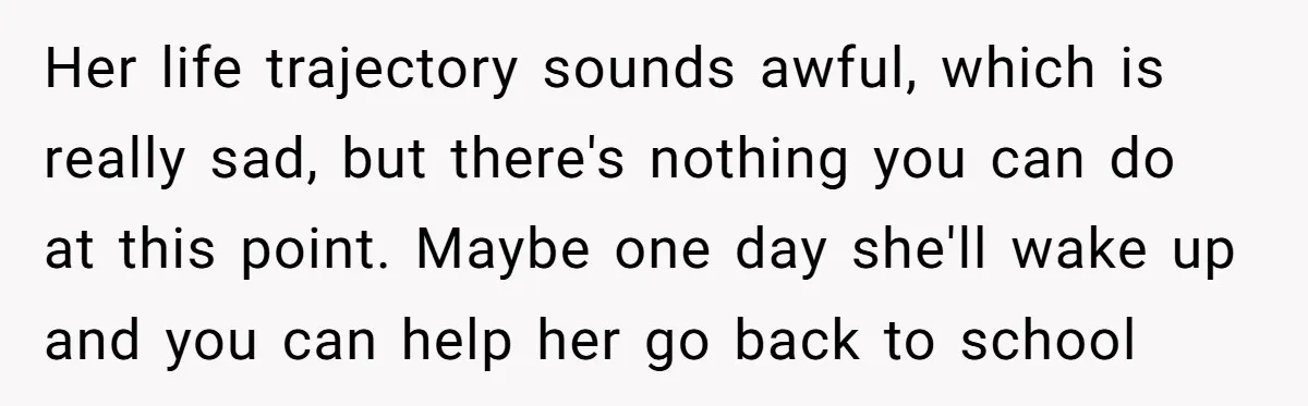Her life trajectory sounds awful, which is really sad, but there's nothing you can do at this point. Maybe one day she'll wake up and you can help her go...