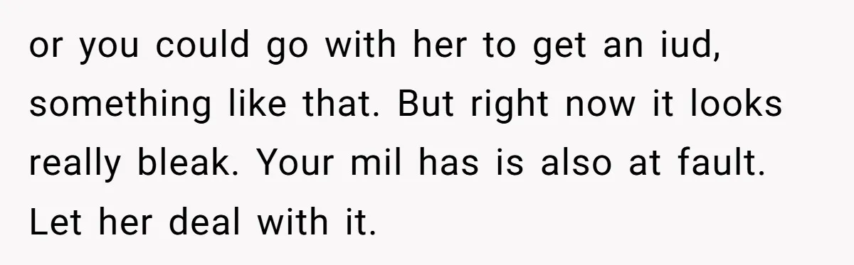 or you could go with her to get an iud, something like that. But right now it looks really bleak. Your mil has is also at fault. Let her deal...
