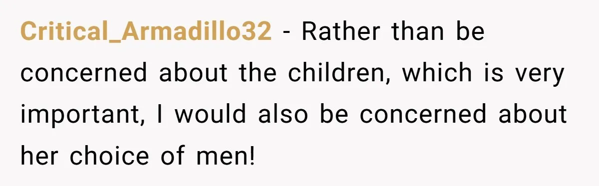 Critical_Armadillo32 − Rather than be concerned about the children, which is very important, I would also be concerned about her choice of men!