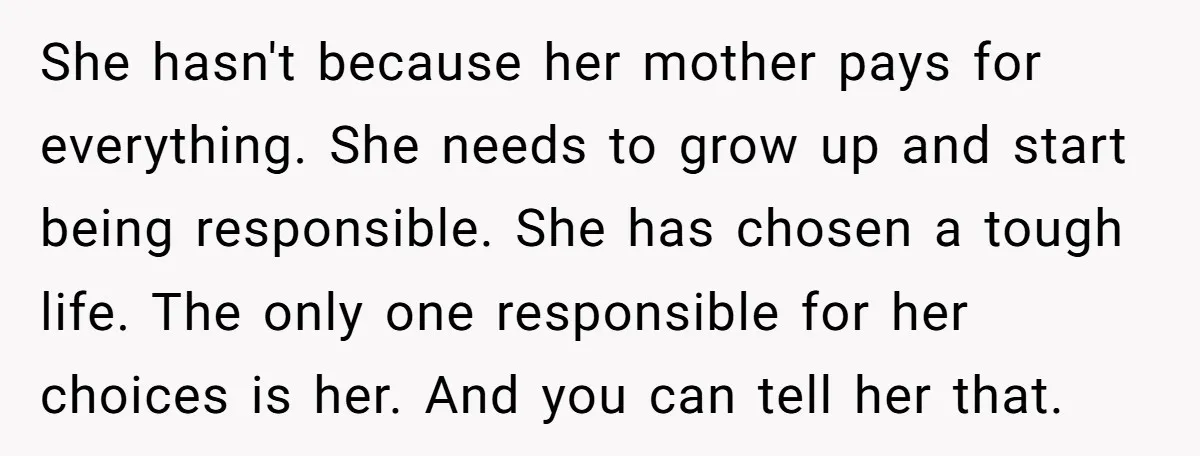 She hasn't because her mother pays for everything. She needs to grow up and start being responsible. She has chosen a tough life. The only one responsible for her choices...