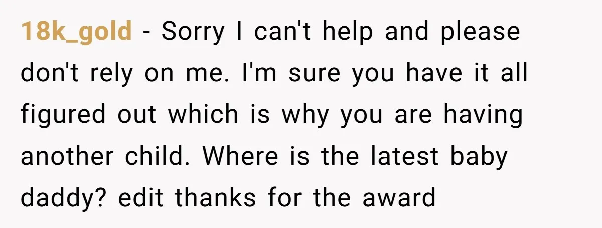 18k_gold − Sorry I can't help and please don't rely on me. I'm sure you have it all figured out which is why you are having another child. Where is...
