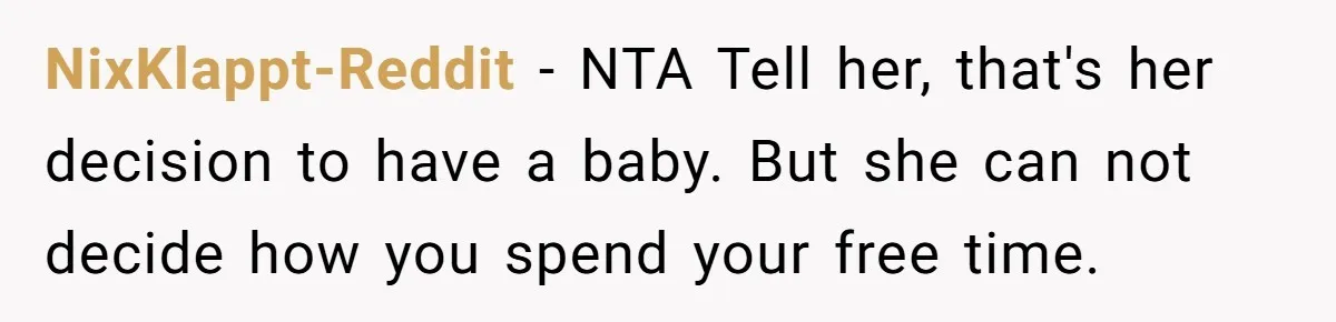 NixKlappt-Reddit − NTA Tell her, that's her decision to have a baby. But she can not decide how you spend your free time.