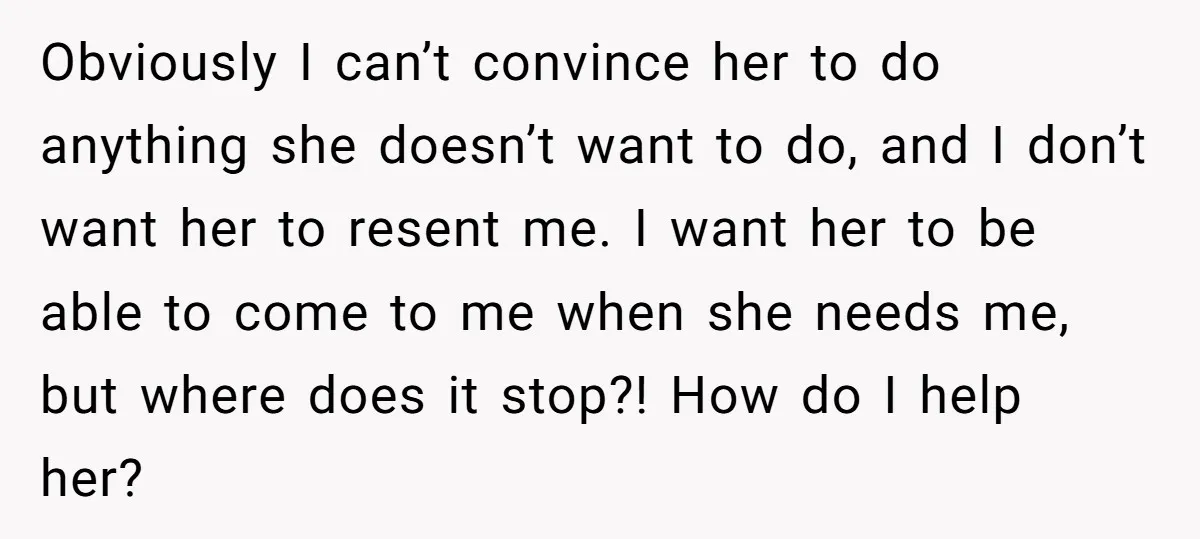 Obviously I can’t convince her to do anything she doesn’t want to do, and I don’t want her to resent me. I want her to be able to come to...