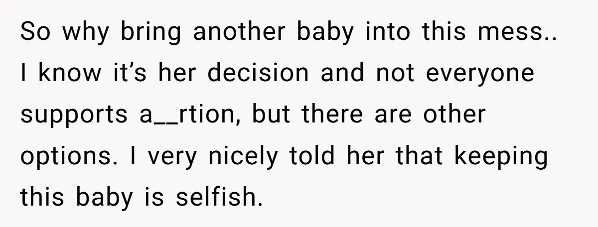 So why bring another baby into this mess.. I know it’s her decision and not everyone supports a__rtion, but there are other options. I very nicely told her that keeping...