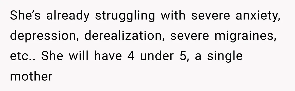 She’s already struggling with severe anxiety, depression, derealization, severe migraines, etc.. She will have 4 under 5, a single mother
