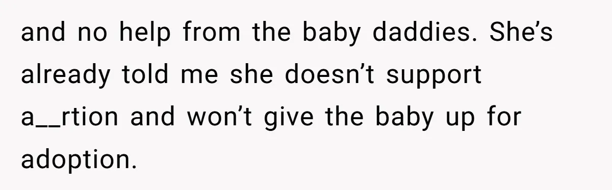 and no help from the baby daddies. She’s already told me she doesn’t support a__rtion and won’t give the baby up for adoption.