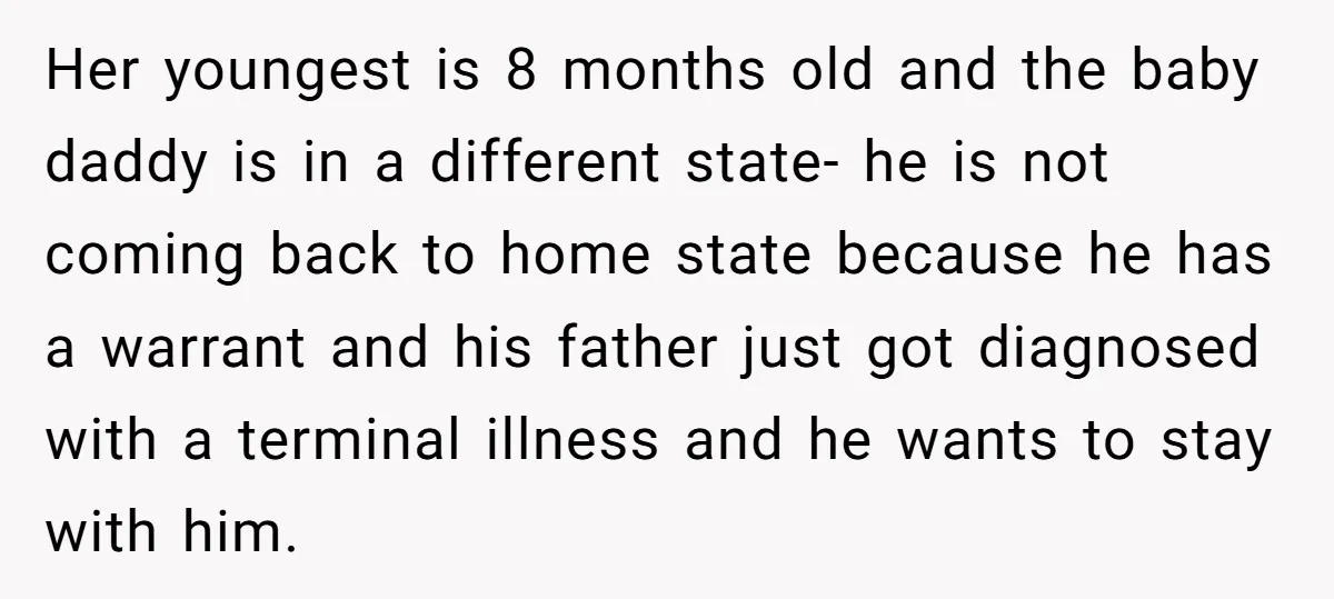 Her youngest is 8 months old and the baby daddy is in a different state- he is not coming back to home state because he has a warrant and his...