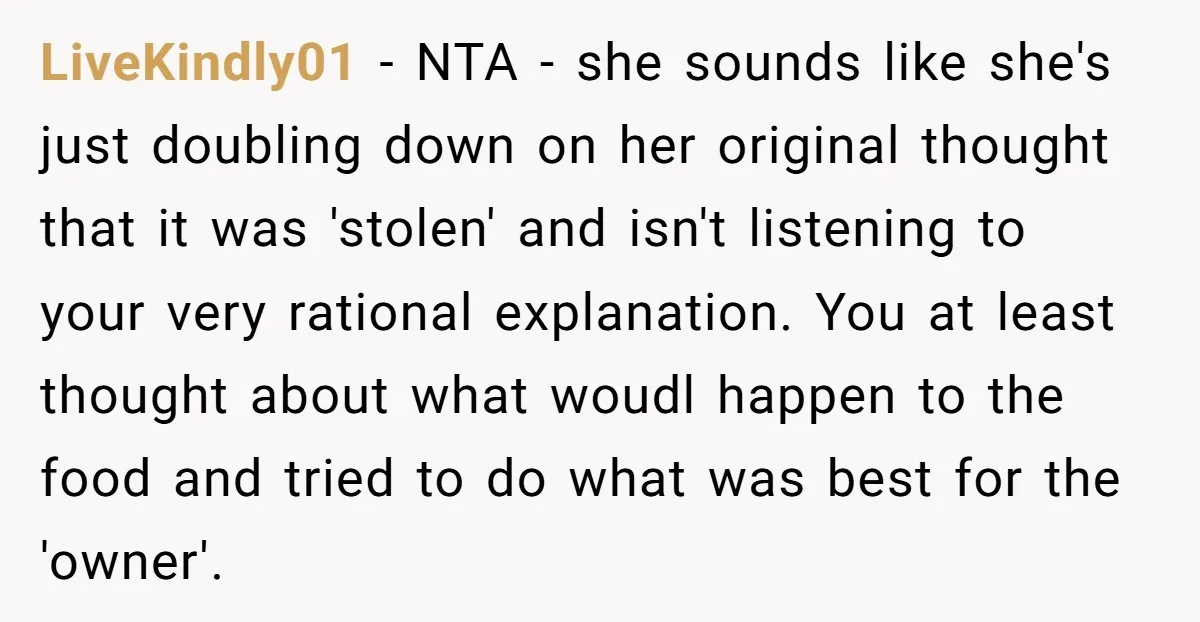 LiveKindly01 − NTA - she sounds like she's just doubling down on her original thought that it was 'stolen' and isn't listening to your very rational explanation. You at least...