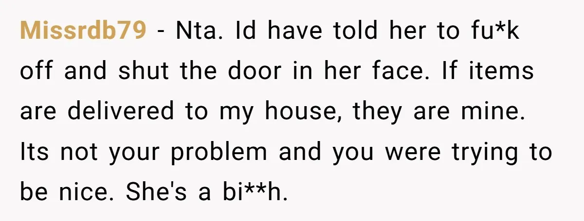 Missrdb79 − Nta. Id have told her to fu*k off and shut the door in her face. If items are delivered to my house, they are mine. Its not your...