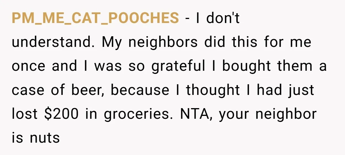 PM_ME_CAT_POOCHES − I don't understand. My neighbors did this for me once and I was so grateful I bought them a case of beer, because I thought I had just...