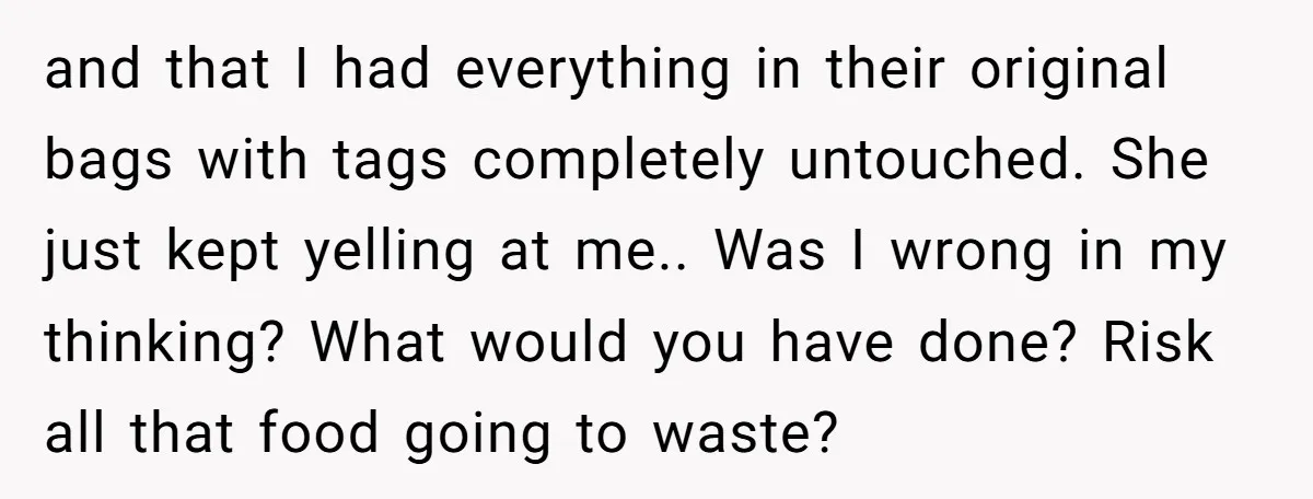 and that I had everything in their original bags with tags completely untouched. She just kept yelling at me.. Was I wrong in my thinking? What would you have done?...