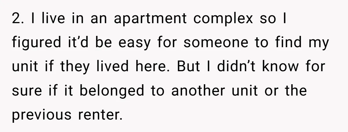 2. I live in an apartment complex so I figured it’d be easy for someone to find my unit if they lived here. But I didn’t know for sure if...