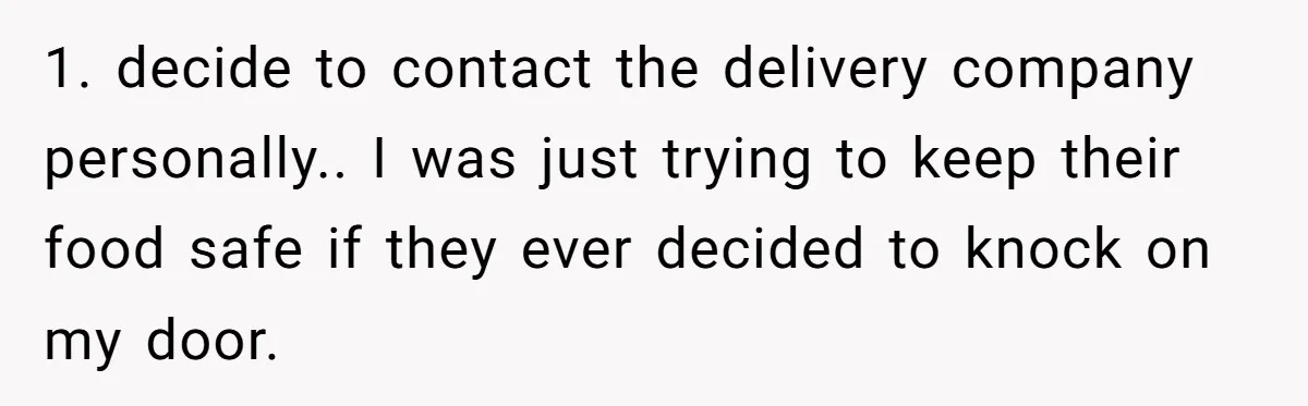 1. decide to contact the delivery company personally.. I was just trying to keep their food safe if they ever decided to knock on my door.