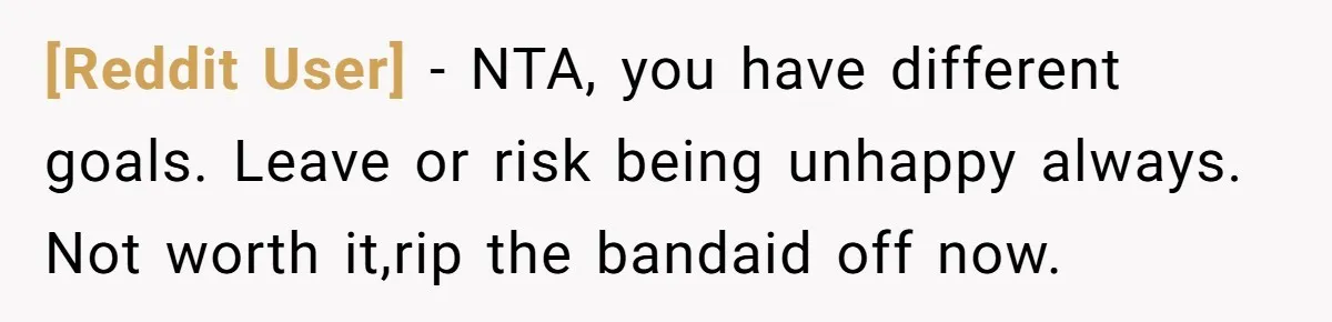 [Reddit User] − NTA, you have different goals. Leave or risk being unhappy always. Not worth it,rip the bandaid off now.