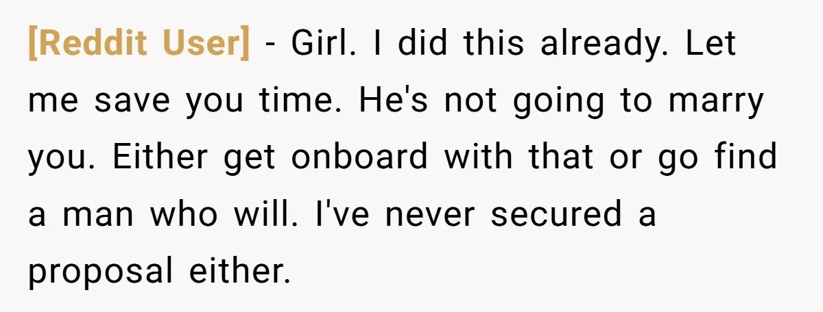[Reddit User] − Girl. I did this already. Let me save you time. He's not going to marry you. Either get onboard with that or go find a man who...