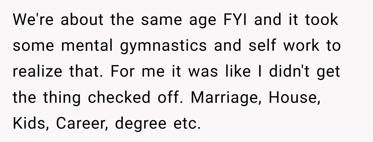 We're about the same age FYI and it took some mental gymnastics and self work to realize that. For me it was like I didn't get the thing checked off....