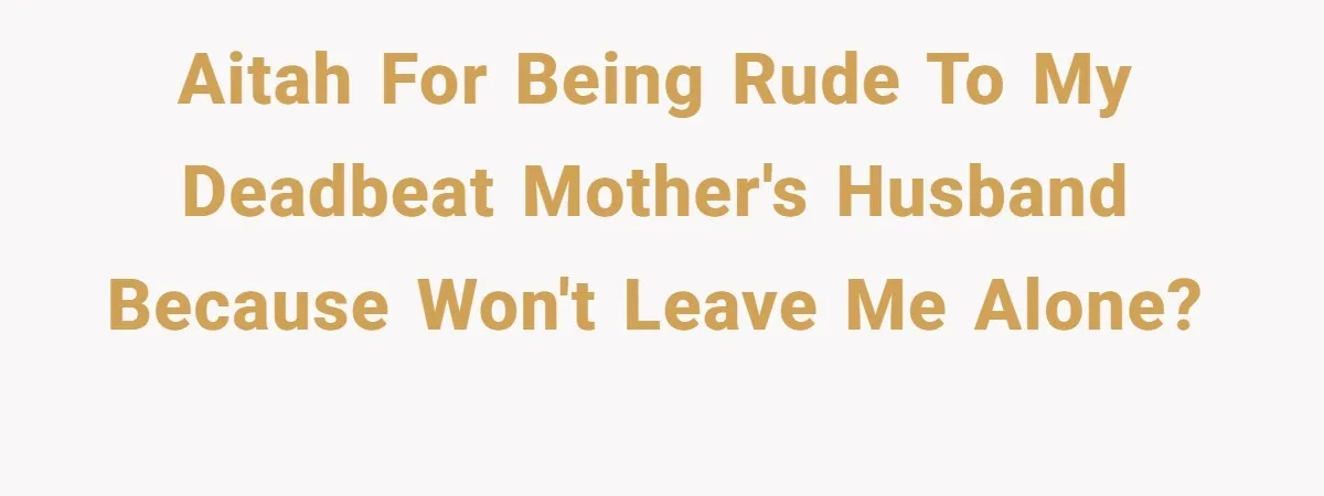 AITAH for being rude to my deadbeat mother's husband because won't leave me alone?